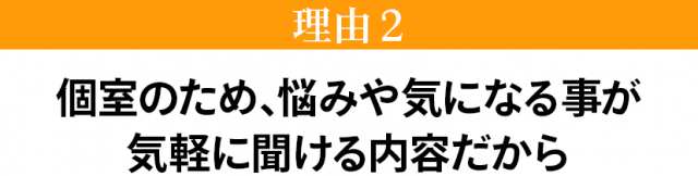 個室のため、悩みや気になることが気軽に聞ける内容だから